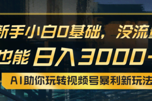（10932期）小白0基础，没流量也能日入3000+：AI助你玩转视频号暴利新玩法