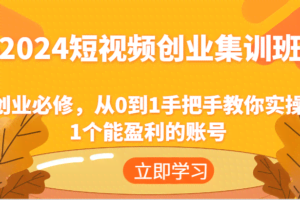 2024短视频创业集训班：创业必修，从0到1手把手教你实操1个能盈利的账号