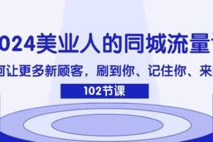 (11918期)2024美业人的同城流量课:如何让更多新顾客,刷到你、记住你、来找你