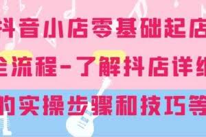 抖音小店零基础起店全流程-详细学习抖店的实操步骤和技巧等