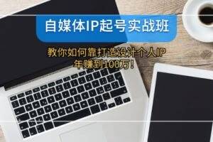 自媒体IP起号实战班：教你如何靠打造设计个人IP，年赚到100万！