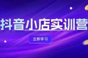 抖音小店最新实训营，提升体验分、商品卡 引流，投流增效，联盟引流秘籍