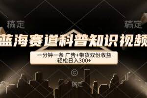 （12578期）蓝海赛道科普知识类视频，一分钟一条， 广告+带货双份收益，轻松日入300+