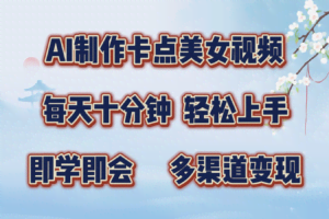 AI制作卡点美女视频，每天十分钟，轻松上手，即学即会，多渠道变现