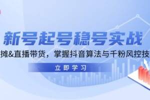 （13071期）新号起号稳号实战：地摊&直播带货，掌握抖音算法与千粉风控技巧