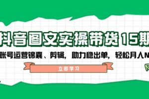 抖音图文带货实操第15期：账号运营锦囊、剪辑，助力稳出单，轻松月入N万