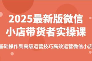 2025最新版微信小店带货者实操课，基础操作到高级运营技巧高效运营微信小店