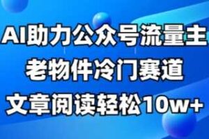 公众号流量主老物件冷门赛道，AI助力，文章阅读轻松10w+，全流程详细教程
