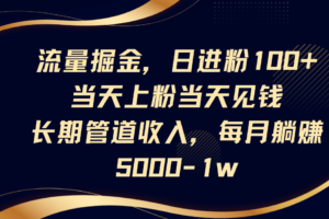 流量掘金，日进粉100+,当天上粉当天见钱，长期管道收入，每月躺赚5000-1w