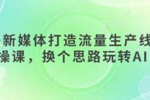 AI+新媒体打造流量生产线实操课，换个思路玩转AI