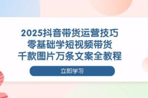 2025抖音带货运营技巧，零基础学短视频带货，千款图片万条文案全教程