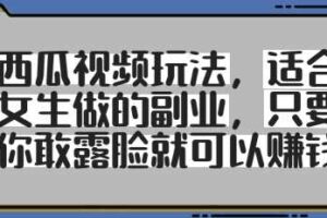 西瓜视频玩法，适合女生做的副业，只要你敢露脸就有收益