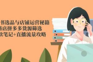 小红书选品与店铺运营秘籍，抖店拼多多货源筛选，爆款笔记+直播流量攻略
