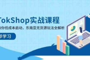 TikTokShop实战课程，手把手教你低成本启动，东南亚无货源玩法全解析（更新）