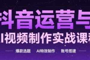 抖音运营与AI视频制作实战课程，爆款选题-AI特效制作-账号搭建