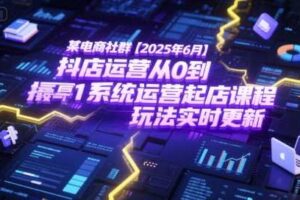 某电商社群【2025年6月】抖店运营从0到1系统运营起店课程，抖店最新玩法实时更新