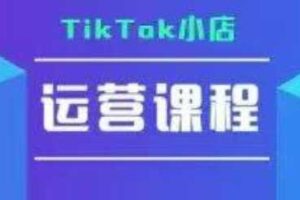 TikTok小店运营实操课，TK​小店运营实操+疑难答疑