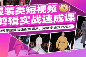 服装类短视频剪辑实战速成课，30天掌握算法适配剪辑术，完播率提升25%+