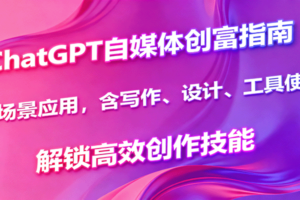 ChatGPT自媒体创富指南，多场景应用，含写作、设计、工具使用，解锁高效创作技能