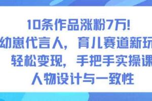 10条作品涨粉7W！AI幼崽代言人，育儿赛道新玩法，轻松变现，手把手实操课