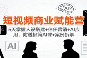 短视频商业赋能营:5天掌握人设搭建+信任营销+AI应用,附送极简AI课+案例拆解
