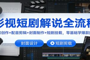 影视短剧解说全流程：文案创作+配音剪辑+封面制作+短剧挂载，零基础学爆款解说