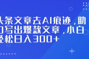 (16859期)头条文章去AI痕迹,助力写出爆款文章,小白轻松日入300+