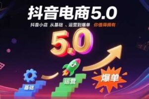 抖音电商5.0，抖音小店从基础、运营到爆单，你值得拥有（更新26年）