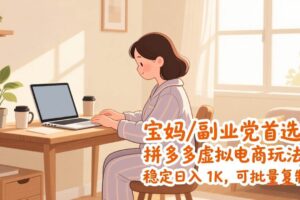 (17155期)宝妈 / 副业党首选!拼多多虚拟电商玩法,稳定日入 1K,可批量复制