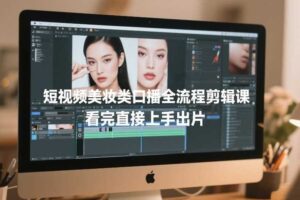 短视频美妆类口播全流程剪辑课，看完直接上手出片