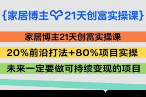 家居博主21天创富实操课,20%前沿打法+80%项目实操,未来一定要做可持续变现的项目