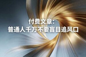 付费文章：普通人千万不要盲目追风口