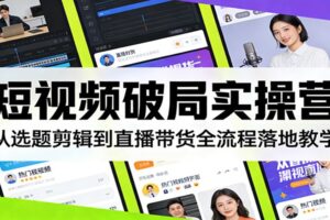 短视频破局实操营：从选题剪辑到直播带货全流程落地教学