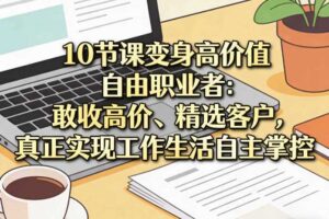 10节课变身高价值自由职业者:敢收高价、精选客户,真正实现工作生活自主掌控