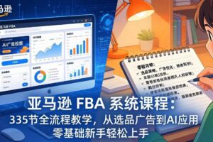 (17744期)亚马逊 FBA 系统课程(更新26年3月)335节全流程教学,从选品广告到AI应用,零基础新手轻松上手