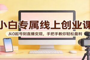 小白专属线上创业课：从0起号到直播变现，手把手教你轻松盈利