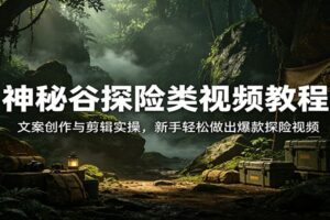 神秘谷探险类视频教程：文案创作与剪辑实操，新手轻松做出爆款探险视频