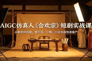 AIGC仿真人《合欢宗》短剧实战课：从剧本到后期，提示词，分镜，小白也能快速量产