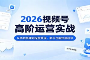 2026视频号高阶运营实战：从阵地搭建到深度变现，新手也能快速起号