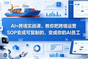 AI+跨境实战课，教你把跨境运营S0变成可复制的，变成你的AI员工