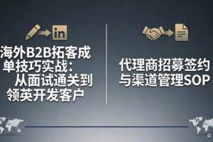 （17985期）海外B2B拓客成单技巧实战：从面试通关到领英开发客户，代理商招募签约与渠道管理SOP